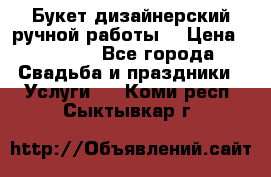 Букет дизайнерский ручной работы. › Цена ­ 5 000 - Все города Свадьба и праздники » Услуги   . Коми респ.,Сыктывкар г.